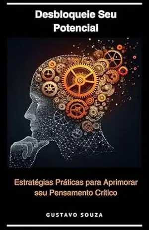 Desbloqueie Seu Potencial: Estratégias Práticas para Aprimorar seu Pensamento Crítico – GUSTAVO SOUZA