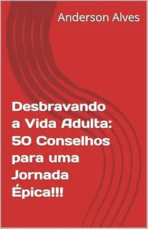 Desbravando a Vida Adulta: 50 Conselhos para uma Jornada Épica – Anderson Alves