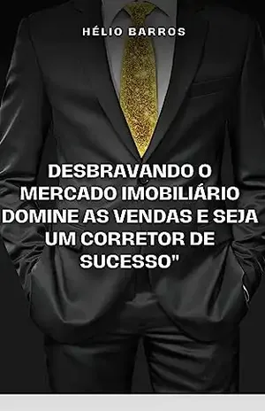 Desbravando o Mercado Imobiliário: Domine as Vendas e Seja um Corretor de Sucesso: Aprenda as Estratégias Vencedoras para Vender Imóveis, Alavancar sua Carreira e Conquistar a Liberdade Financeira" - Hélio Barros