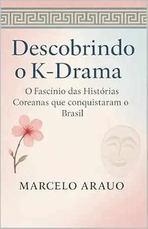 Descobrindo o K–Drama: O Fascínio das Histórias Coreanas que conquistaram o Brasil – Marcelo Araujo
