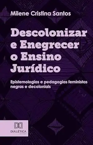 Descolonizar e Enegrecer o Ensino Jurídico: epistemologias e pedagogias feministas negras e decoloniais - Milene Cristina Santos