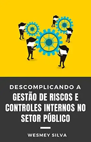 Descomplicando a Gestão de Riscos e Controles Internos no Setor Público: Um Guia Simples e Didático - Wesmey Silva