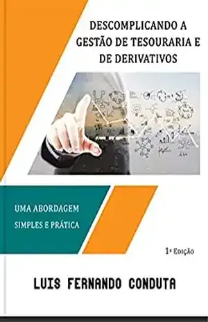 Descomplicando a gestão de tesouraria e de derivativos: Uma abordagem simples e prática - Luis Fernando Conduta