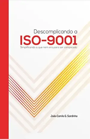 Descomplicando a ISO–9001: Simplificando o que nem era para ser complicado. - João Camilo G. Sardinha