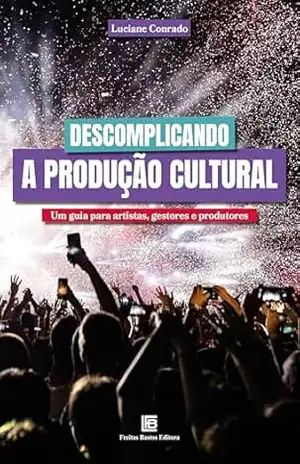 Descomplicando a Produção Cultural: Um guia para artistas, gestores e produtores - Luciane Conrado