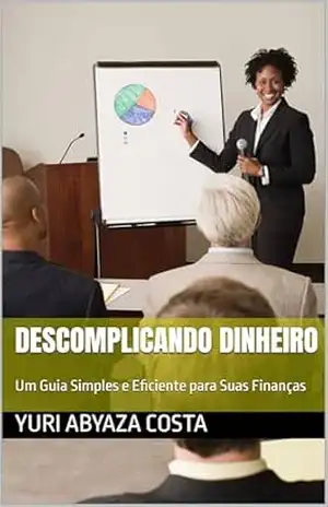 Descomplicando Dinheiro: Um Guia Simples e Eficiente para Suas Finanças – Yuri Abyaza Costa
