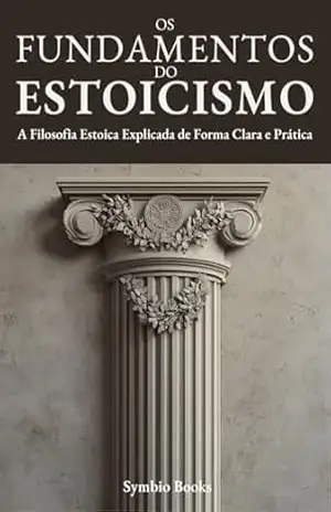 Descomplicando o Estoicismo – Os Fundamentos do Estoicismo: A Filosofia Estoica Explicada de Forma Clara e Prática – Virtude, Serenidade e Autocontrole – Symbio Books