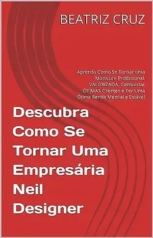 Descubra Como Se Tornar Uma Empresária Neil Designer: Aprenda Como Se Tornar uma Manicure Profissional, VALORIZADA, Conquistar ÓTIMAS Clientes e Ter Uma … Estável (Empreendendo Com a Beleza Livro 1) – BEATRIZ CRUZ