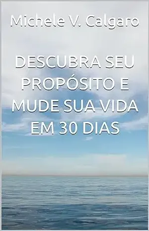 DESCUBRA SEU PROPÓSITO E MUDE SUA VIDA EM 30 DIAS – Michele V. Calgaro