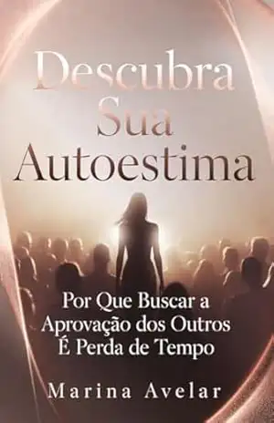 Descubra Sua Autoestima: Por Que Buscar a Aprovação dos Outros É Perda de Tempo (Coleção Leveza Mental) – Marina  Avelar