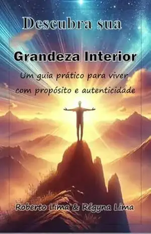 Descubra sua grandeza interior: Um guia prático para viver com propósito e autenticidade – Roberto Lima