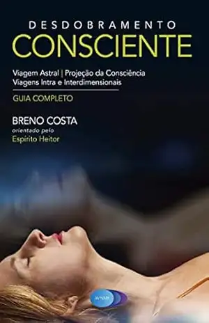 Desdobramento Consciente: Viagem Astral – Projeção da Consciência - Breno Costa