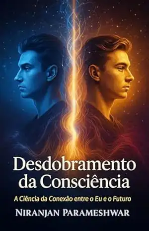 Desdobramento da Consciência: A Ciência da Conexão entre o Eu e o Futuro - Niranjan Parameshwar
