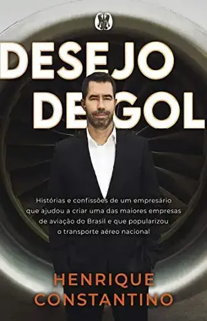 Desejo de Gol: Histórias e confissões de um empresário que ajudou a criar uma das maiores empresas de aviação do Brasil e que popularizou o transporte aéreo nacional - Henrique Constantino