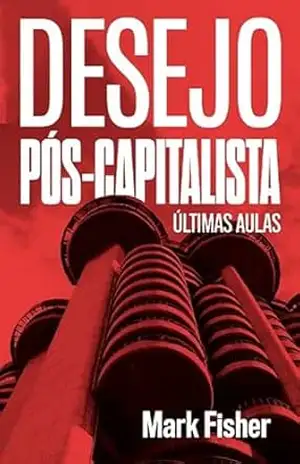 Desejo pós–capitalista: últimas aulas - Mark Fisher