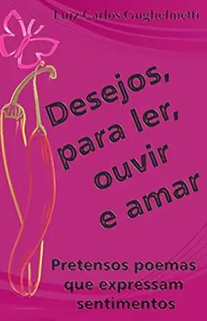 Desejos, para ler, ouvir e amar: Pretensos poemas que expressam sentimentos – Luiz Carlos Guglielmetti