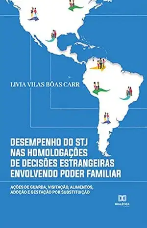 Desempenho do STJ nas homologações de decisões estrangeiras envolvendo poder familiar: ações de guarda, visitação, alimentos, adoção e gestação por substituição – Livia Vilas Bôas Carr