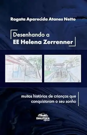 Desenhando a EE Helena Zerrenner: muitas histórias de crianças que conquistaram o seu sonho – Rogata Aparecida Atanes Netto