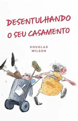 Desentulhando o seu casamento – Douglas Wilson