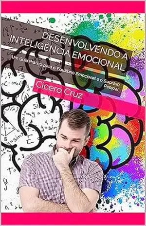Desenvolvendo a Inteligência Emocional: Um Guia Prático para o Equilíbrio Emocional e o Sucesso Pessoal – Cicero Cruz