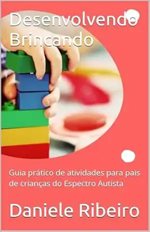 Desenvolvendo Brincando: Guia prático de atividades para pais de crianças do Espectro Autista – Daniele Ribeiro