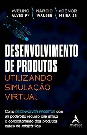 Desenvolvimento de produtos utilizando simulação virtual: Como desenvolver projetos com um poderoso recurso que simula o comportamento dos produtos antes de fabricá–los - Avelino Alves Filho
