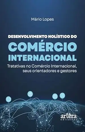 Desenvolvimento Holístico do Comércio Internacional: Tratativas no Comércio Internacional, Seus Orientadores e Gestores – Mário Lopes