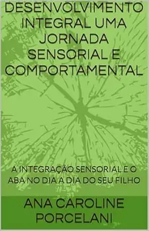 DESENVOLVIMENTO INTEGRAL UMA JORNADA SENSORIAL E COMPORTAMENTAL: A INTEGRAÇÃO SENSORIAL E O ABA NO DIA A DIA DO SEU FILHO – ANA CAROLINE PORCELANI