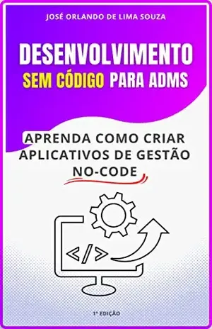 Desenvolvimento sem código para administradores: Aprenda como criar aplicativos de gestão utilizando ferramentas no–code. - José Orlando de Lima Souza