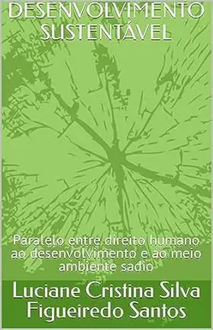 DESENVOLVIMENTO SUSTENTÁVEL: Paralelo entre direito humano ao desenvolvimento e ao meio ambiente sadio – Luciane Cristina Silva Figueiredo Santos