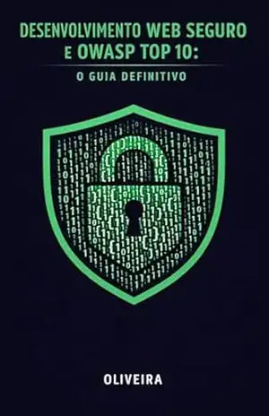 Desenvolvimento Web Seguro e OWASP Top 10: O Guia Definitivo: Como Blindar suas Aplicações contra Injeção de SQL, Vazamento de Dados e Multas da LGPD (Para … (Defesa Cibernética e Hacking Livro 4) – Oliveira