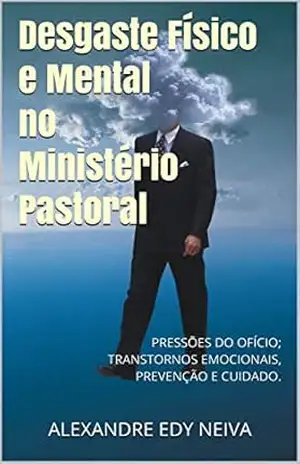 Desgaste físico e mental no ministério pastoral: PRESSÕES DO OFÍCIO; TRANSTORNOS EMOCIONAIS, PREVENÇÃO E CUIDADO. (Vida Pastoral Livro 1) – Alexandre Edy Neiva