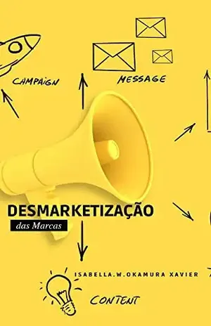Desmarketizando as marcas: Como desconstruir a narrativa das marcas e construir relacionamentos mais autênticos e transparentes com consumidores - Isabella W Okamura Xavier