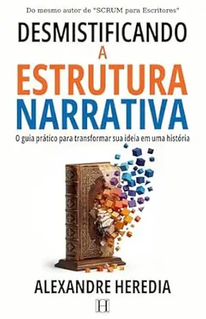 Desmistificando a Estrutura Narrativa: Um guia prático para transformar sua ideia em uma história – Alexandre Heredia