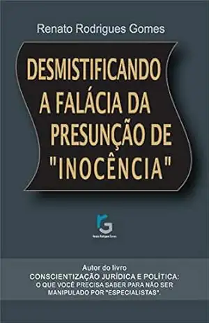 Desmistificando a falácia da presunção de “inocência”: As verdades que não são ditas pelos “especialistas” – Renato Rodrigues Gomes