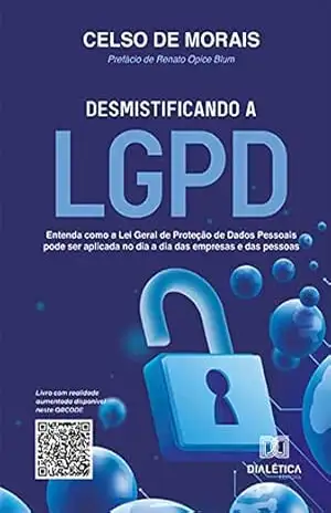 Desmistificando a LGPD: entenda como a Lei Geral de Proteção de Dados Pessoais pode ser aplicada no dia a dia das empresas e das pessoas – Celso de Morais