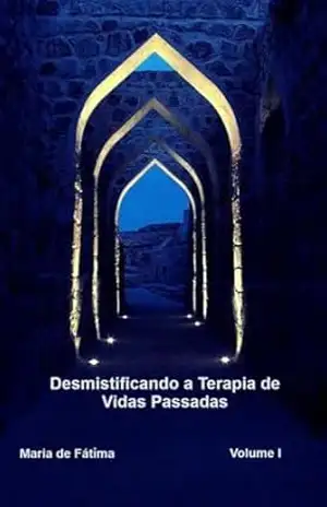 DESMISTIFICANDO A TERAPIA DE VIDAS PASSADAS – VOLUME I: Regressão de memórias – Maria de  Fáti̊ma