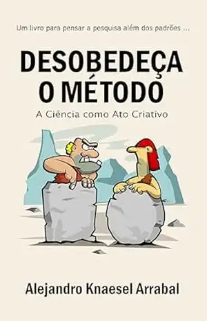Desobedeça o Método: A Ciência como Ato Criativo – Alejandro Knaesel Arrabal