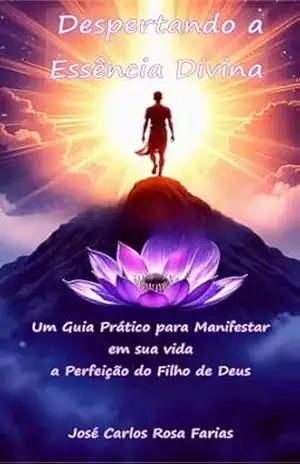 Despertando a Essência Divina: Um guia prático para manifestar em sua vida a perfeição do Filho de Deus – José Carlos Rosa Farias
