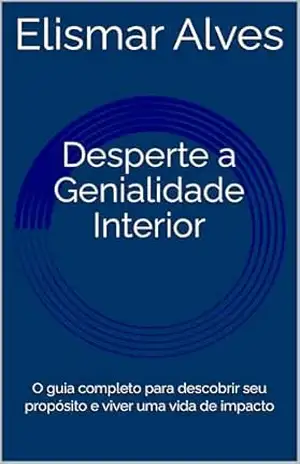 Desperte a Genialidade Interior: O guia completo para descobrir seu propósito e viver uma vida de impacto – Elismar Alves