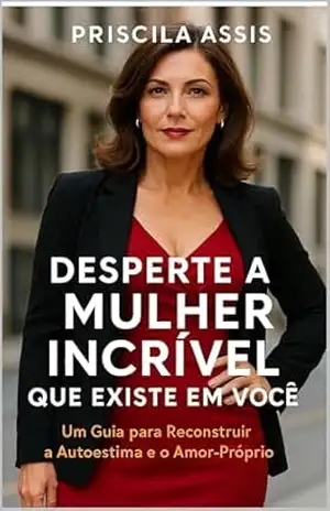 Desperte a Mulher Incrível que Existe em Você:: Um Guia para Reconstruir a Autoestima e o Amor–Próprio (coleção Desperte Seu Poder Interior Livro 1) – Priscila Assis