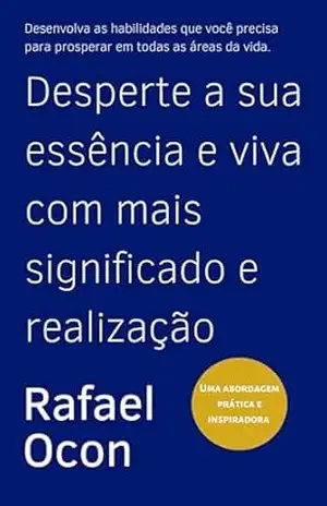Desperte a sua essência e viva com mais significado e realização: Desenvolva as habilidades que você precisa para prosperar em todas as áreas da vida – Rafael Ocon