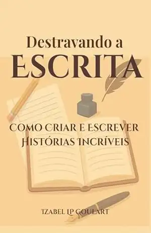 Destravando a Escrita: Como Criar e Escrever Histórias Incríveis – Izabel LP Goulart