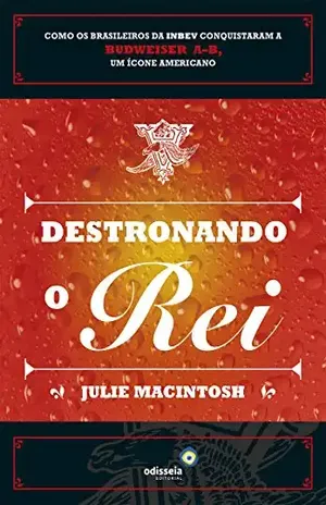 Destronando o rei: como os brasileiros da INBEV conquistaram a Budweiser A–B, um ícone americano - Julie MacIntosh