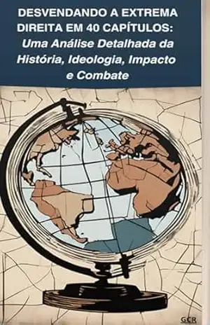 Desvendando a Extrema Direita em 40 Capítulos: Uma Análise Detalhada da História, Ideologia, Impacto e Combate – Rainor Cruz