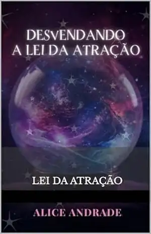 Desvendando a Lei da Atração: Manifestando seus Desejos com Eficácia: Um guia prático para transformar seus sonhos em realidade - Alice Andrade
