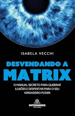 Desvendando a Matrix: O manual secreto para quebrar ilusões e despertar para o seu verdadeiro poder - Isabela Vecchi