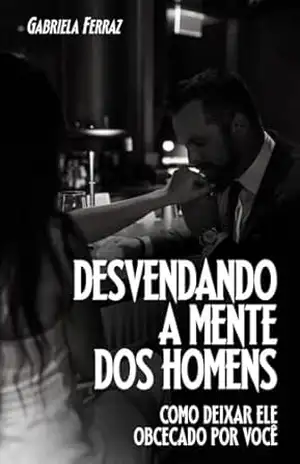 Desvendando a Mente dos Homens: Como Deixar ele Obcecado Por Você – Gabriela Ferraz