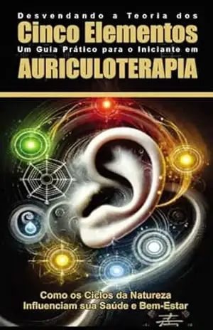 “Desvendando a Teoria dos Cinco Elementos: Um Guia Prático para o Iniciante em Auriculoterapia: Como os Ciclos da Natureza Influenciam sua Saúde e Bem–Estar – ALEXANDRE NASCIMENTO