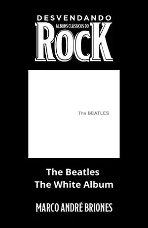 Desvendando Álbuns Clássicos do Rock – The Beatles – The White Album – Marco André Briones
